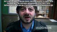 вот и весь смысл жизни моей сначала я просто работал в разных местах сначала охранником а потом стал и парковщиком но когда что то проподало крайним всегда был я 