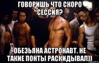 говоришь что скоро сессия? обеэьяна астронавт. не такие понты раскидывал))