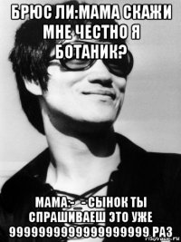 брюс ли:мама скажи мне честно я ботаник? мама:-_- сынок ты спрашиваеш это уже 9999999999999999999 раз