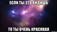 если ты это видишь то ты очень красивая