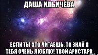 даша ильичёва если ты это читаешь, то знай я тебя очень люблю! твой аристарх