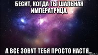 бесит, когда ты шальная императрица, а все зовут тебя просто настя...