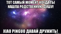 тот самый момент когда ты нашла родственную душу! xiao pinguo давай дружить!