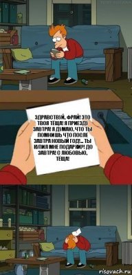 Здравствуй, Фрай! Это твоя тёща! Я приезду завтра! Я думаю, что ты помнишь что после завтра новый год!... ТЫ КУПИЛ МНЕ ПОДАРКИ?! До завтра! С любовью, ТЁЩА!