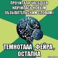 прочитала часодеев научилась новым обзывательским словам) темнотааа , фейра , осталка