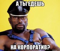 а ты едешь на корпоратив?