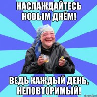 наслаждайтесь новым днём! ведь каждый день, неповторимый!