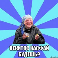  некитос насфай будешь?