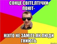 сонце світе,птічки поют- ніхто не заміте,як люди гниють