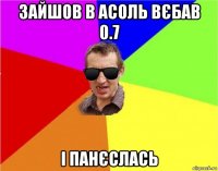 зайшов в асоль вєбав 0.7 і панєслась