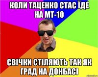 коли таценко стас їде на мт-10 свічки стіляють так як град на донбасі