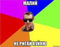 малий не ригай хуйню