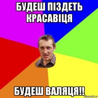 будеш піздеть красавіця будеш валяця!!