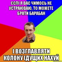 єслі я вас чимось не устраюваю, то можете брати барабан і возглавляти колону ідущих нахуй