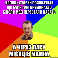 колись старий розказував що були такі времина що бжоли мед перестали давать а через пару місяців мамка