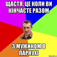 щастя, це коли ви кінчаєте разом з мужиком в парнухі