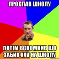 проспав школу потім вспомнив шо забив хуй на школу