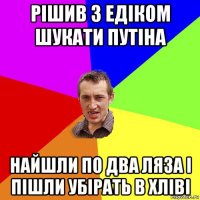 рішив з едіком шукати путіна найшли по два ляза і пішли убірать в хліві