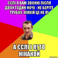 єслі я вам звоню після двох годин ночі - не беріте трубку. ніякій це не я! а єслі і я! то нікакой