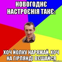 новогоднє настроєнія такє: хоч йолку наряжай, хоч на гірлянді вєшайся