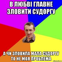 в любві главне зловити судоргу а чи зловила мала судоргу то не моя проблема