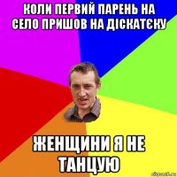 коли первий парень на село пришов на діскатєку женщини я не танцую