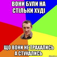 вони були на стільки худі що вони не трахались а стукались