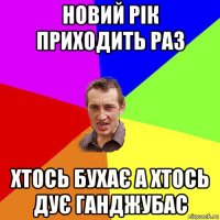 новий рік приходить раз хтось бухає а хтось дує ганджубас