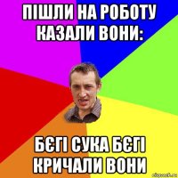 пішли на роботу казали вони: бєгі сука бєгі кричали вони