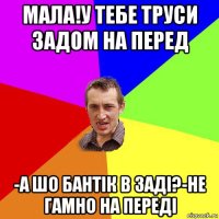 мала!у тебе труси задом на перед -а шо бантік в заді?-не гамно на переді