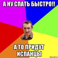 а ну спать быстро!! а то придут испанцы