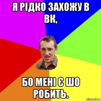 я рідко захожу в вк, бо мені є шо робить.