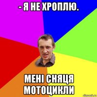 - я не хроплю. мені сняця мотоцикли