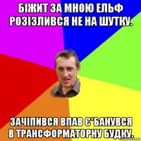 біжит за мною ельф розізлився не на шутку. зачіпився впав є*банувся в трансформаторну будку.