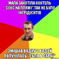 мала захотіла коктель "секс на пляжі",так не було інгрідієнтів змішав водку з водой получілась "єбля в сараї"