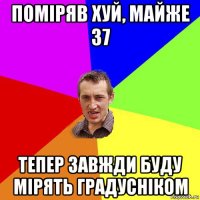 поміряв хуй, майже 37 тепер завжди буду мірять градусніком