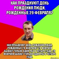 как празднуют день рождения люди, рожденные 29 февраля? как празднуют день рождения люди, рожденные 29 февраля? 29 февраля бывает только один раз в четыре года. 29 февраля бывает только один раз в четыре года.