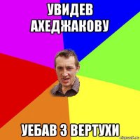 увидев ахеджакову уебав з вертухи