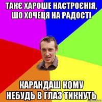 такє хароше настроєнія, шо хочеця на радості карандаш кому небудь в глаз тикнуть