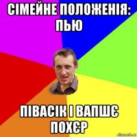 сімейне положенія: пью півасік і вапшє похєр