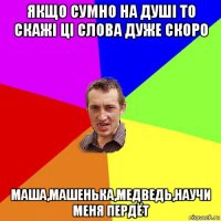 якщо сумно на душі то скажі ці слова дуже скоро маша,машенька,медведь,научи меня пердёт