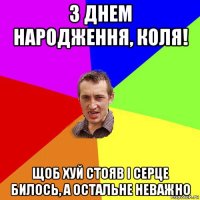 з днем народження, коля! щоб хуй стояв і серце билось, а остальне неважно