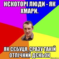 нєкоторі люди - як хмари. як сєбуця, сразу такій отлічний дєньок