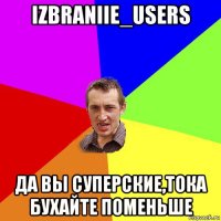 izbraniie_users да вы суперские,тока бухайте поменьше