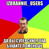 izbrannie_users да вы суперские,тока бухайте поменьше