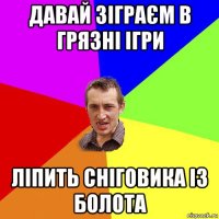 давай зіграєм в грязні ігри ліпить сніговика із болота