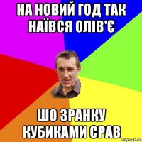 на новий год так наївся олів'є шо зранку кубиками срав