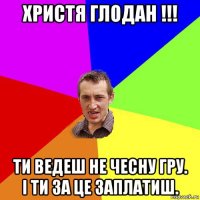 христя глодан !!! ти ведеш не чесну гру. і ти за це заплатиш.