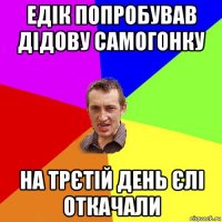 едік попробував дідову самогонку на трєтій день єлі откачали