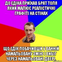 до едіка приїхав брат толя який малює реалістичні графіті на стінах що едік побачивши у ванній намальовану змію і вибіг через намальовані двері.